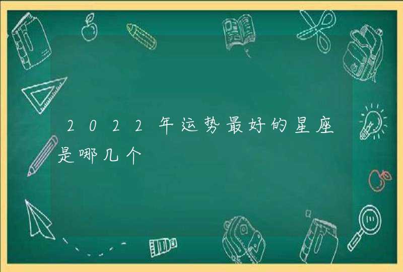 2022年运势最好的星座是哪几个,第1张