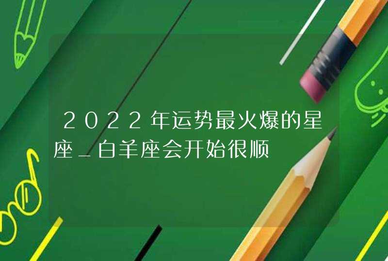 2022年运势最火爆的星座_白羊座会开始很顺,第1张