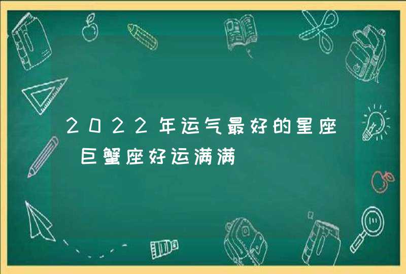 2022年运气最好的星座_巨蟹座好运满满,第1张