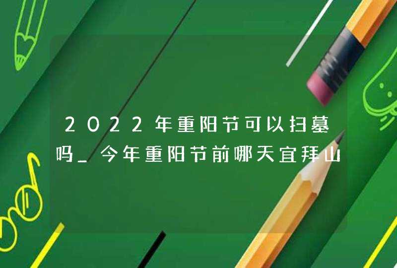 2022年重阳节可以扫墓吗_今年重阳节前哪天宜拜山祭祖吉利吗,第1张