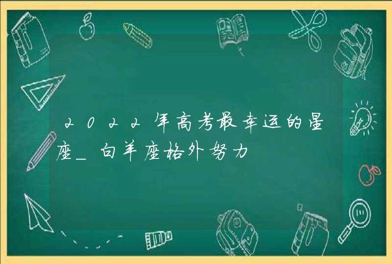 2022年高考最幸运的星座_白羊座格外努力,第1张