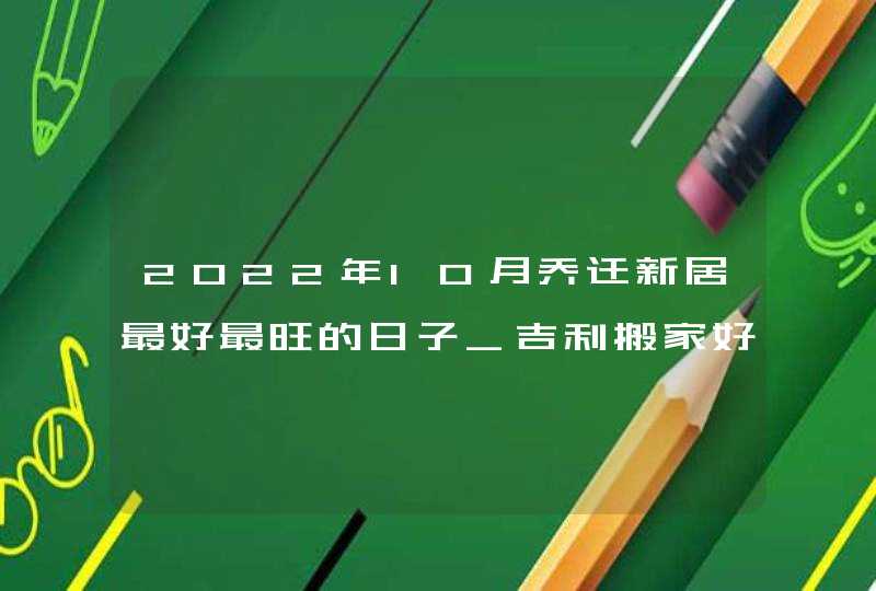 2022年10月乔迁新居最好最旺的日子_吉利搬家好日子一览,第1张