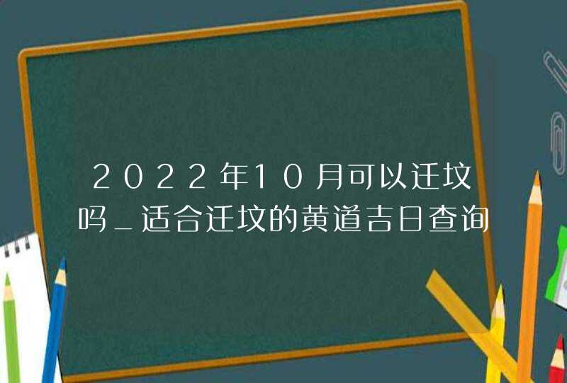 2022年10月可以迁坟吗_适合迁坟的黄道吉日查询,第1张