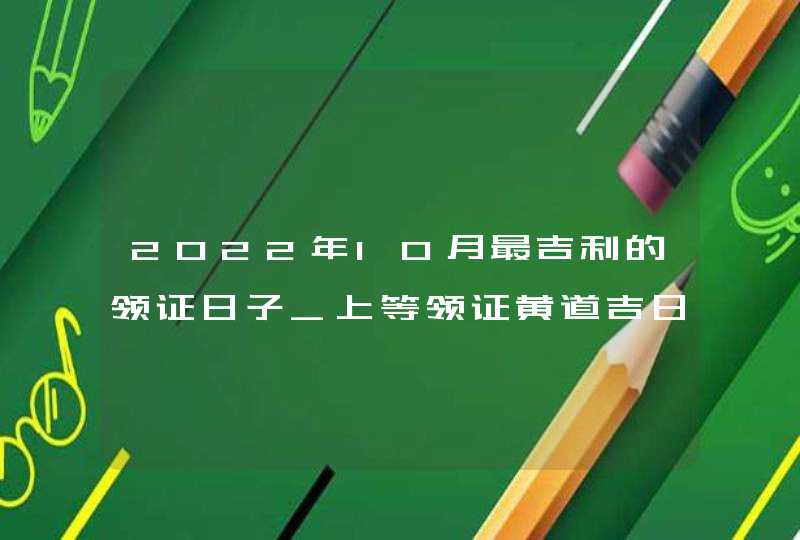 2022年10月最吉利的领证日子_上等领证黄道吉日,第1张