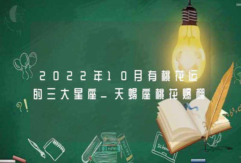 2022年10月有桃花运的三大星座_天蝎座桃花爆棚,第1张