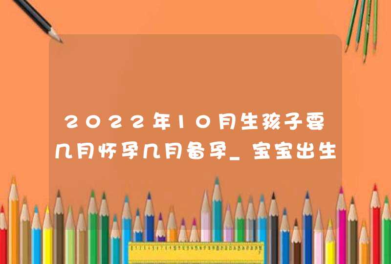 2022年10月生孩子要几月怀孕几月备孕_宝宝出生运势详解,第1张