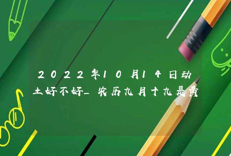 2022年10月14日动土好不好_农历九月十九是黄道吉日吗,第1张