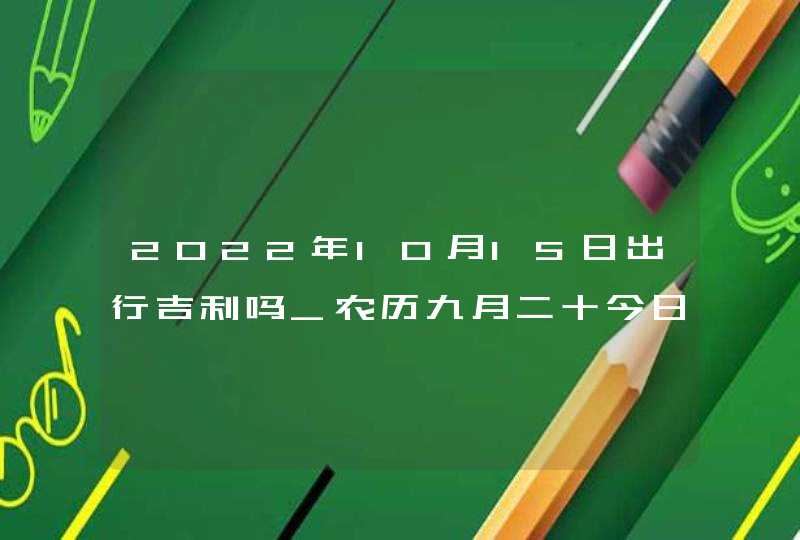 2022年10月15日出行吉利吗_农历九月二十今日宜忌分析,第1张