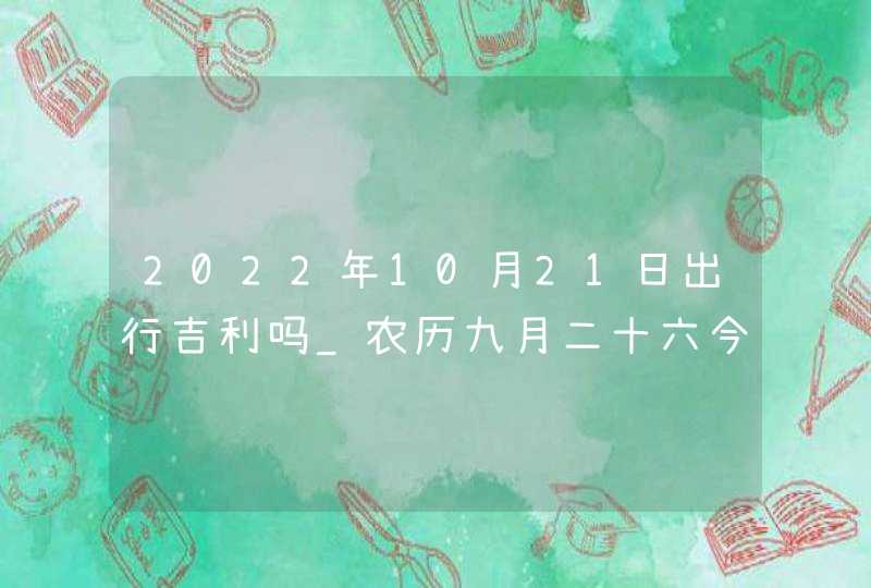 2022年10月21日出行吉利吗_农历九月二十六今日宜忌分析,第1张