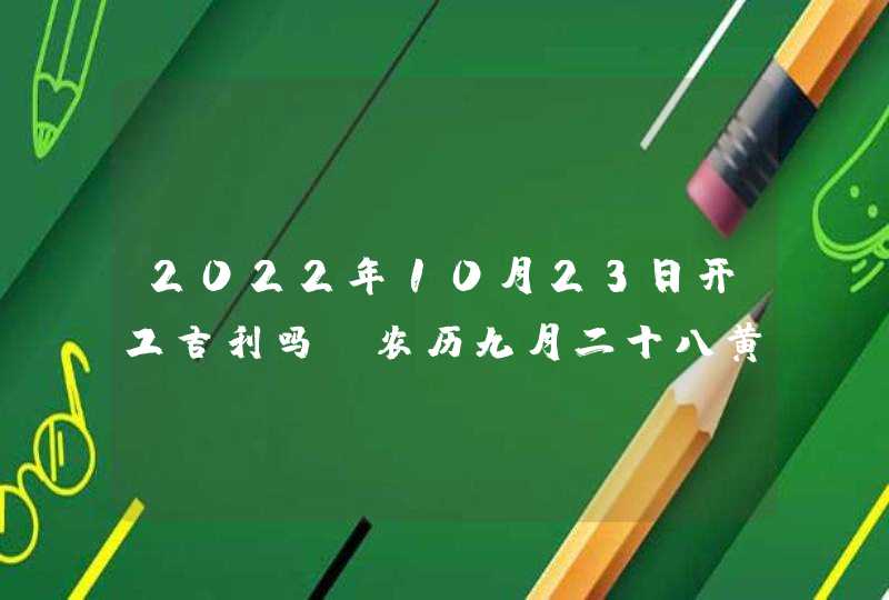 2022年10月23日开工吉利吗_农历九月二十八黄历日子分析,第1张