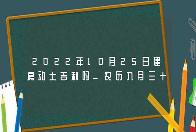 2022年10月25日建房动土吉利吗_农历九月三十黄历日子查询,第1张