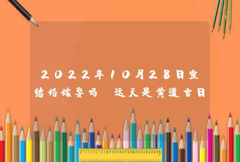 2022年10月28日宜结婚嫁娶吗_这天是黄道吉日么,第1张