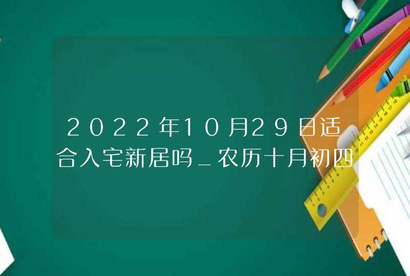 2022年10月29日适合入宅新居吗_农历十月初四搬家吉利吗,第1张