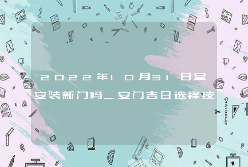2022年10月31日宜安装新门吗_安门吉日选择技巧,第1张