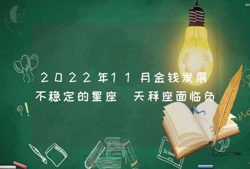 2022年11月金钱发展不稳定的星座_天秤座面临负债危机,第1张