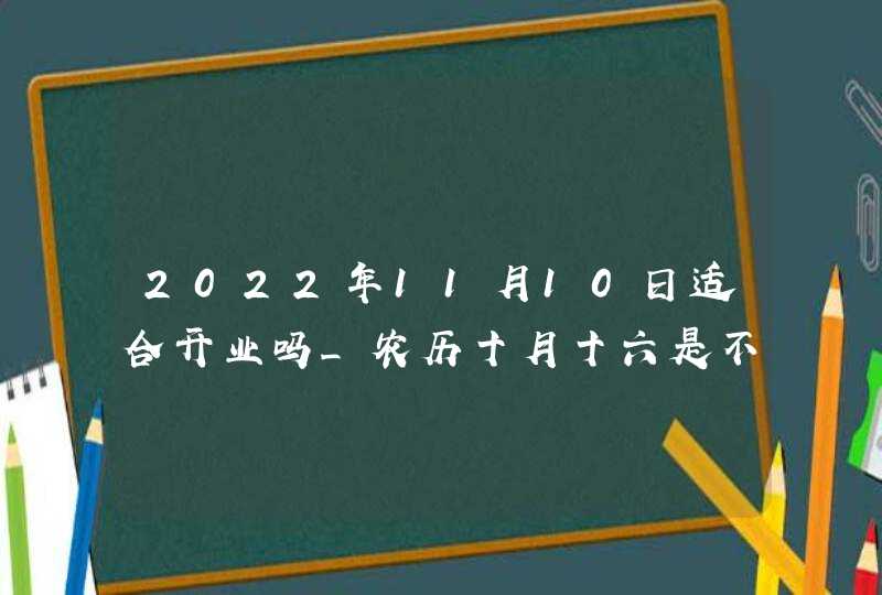 2022年11月10日适合开业吗_农历十月十六是不是好日子,第1张