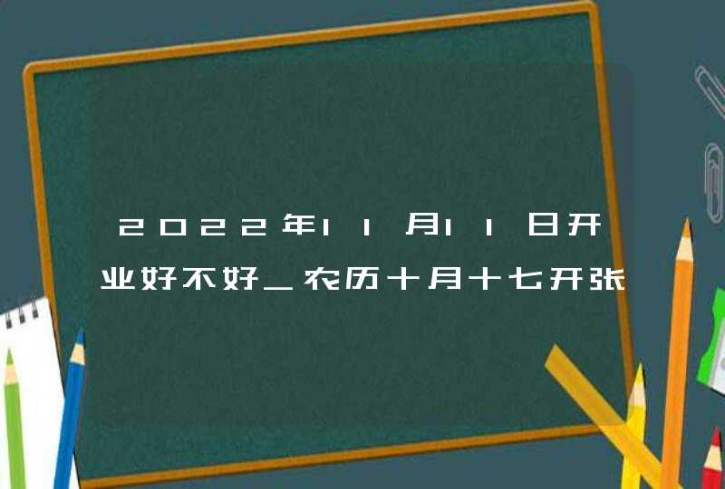 2022年11月11日开业好不好_农历十月十七开张吉利吗,第1张