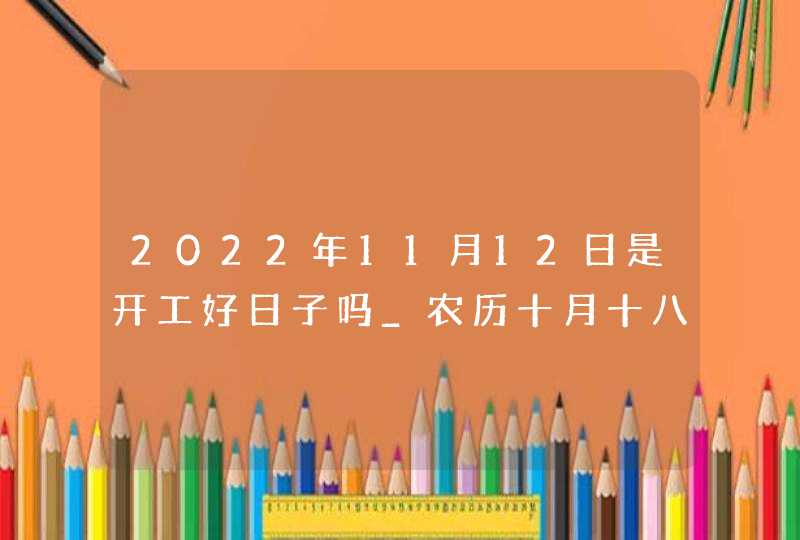 2022年11月12日是开工好日子吗_农历十月十八是不是吉日,第1张