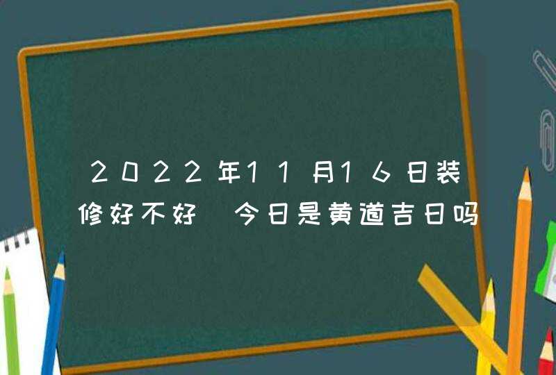 2022年11月16日装修好不好_今日是黄道吉日吗,第1张