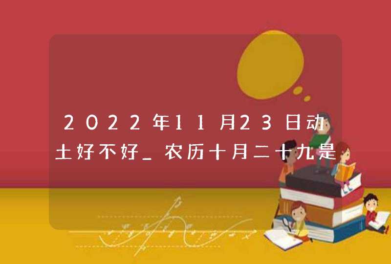 2022年11月23日动土好不好_农历十月二十九是黄道吉日吗,第1张