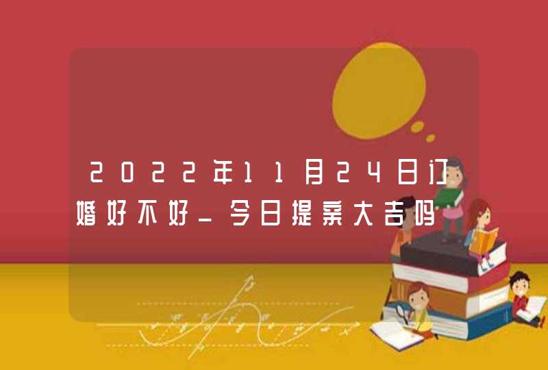 2022年11月24日订婚好不好_今日提亲大吉吗,第1张