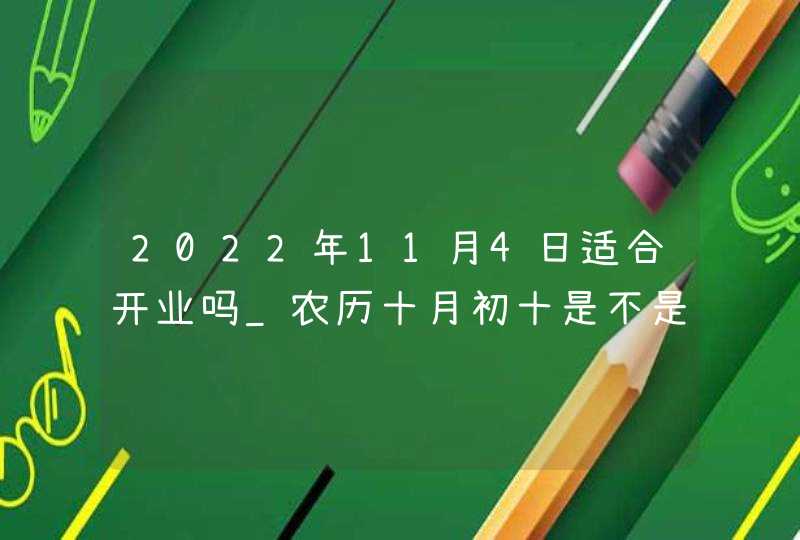 2022年11月4日适合开业吗_农历十月初十是不是好日子,第1张