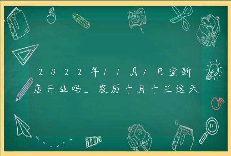 2022年11月7日宜新店开业吗_农历十月十三这天是不是吉日,第1张