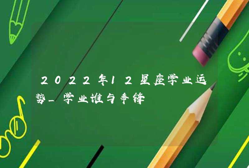 2022年12星座学业运势_学业谁与争锋,第1张