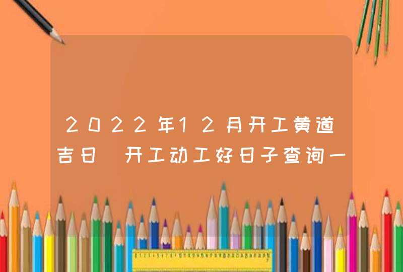 2022年12月开工黄道吉日_开工动工好日子查询一览,第1张