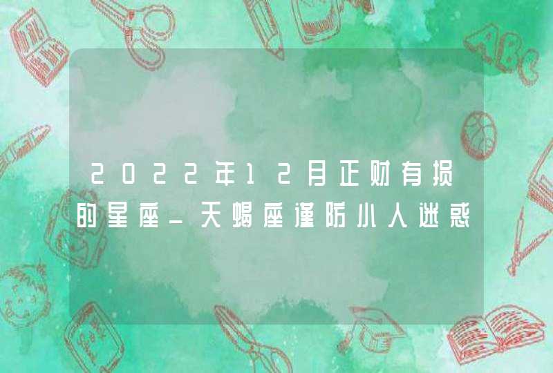 2022年12月正财有损的星座_天蝎座谨防小人迷惑,第1张