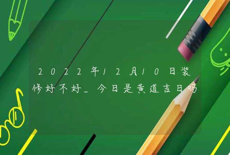 2022年12月10日装修好不好_今日是黄道吉日吗,第1张