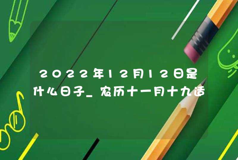 2022年12月12日是什么日子_农历十一月十九适合动土吗,第1张