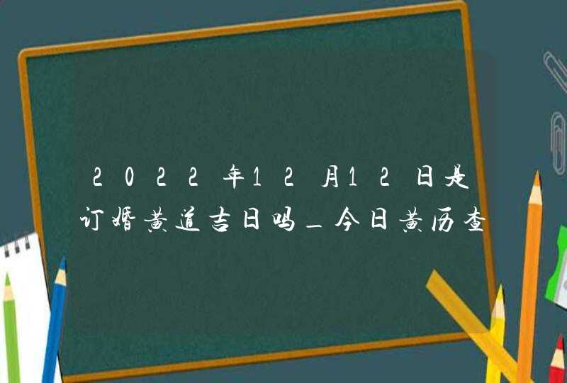 2022年12月12日是订婚黄道吉日吗_今日黄历查询,第1张