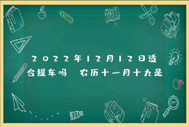 2022年12月12日适合提车吗_农历十一月十九是不是买车日子,第1张