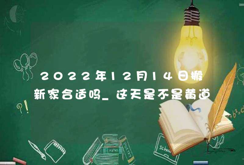 2022年12月14日搬新家合适吗_这天是不是黄道吉日,第1张