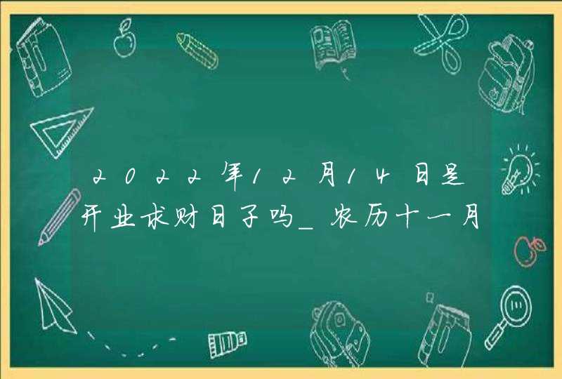 2022年12月14日是开业求财日子吗_农历十一月二十一是黄道吉日吗,第1张