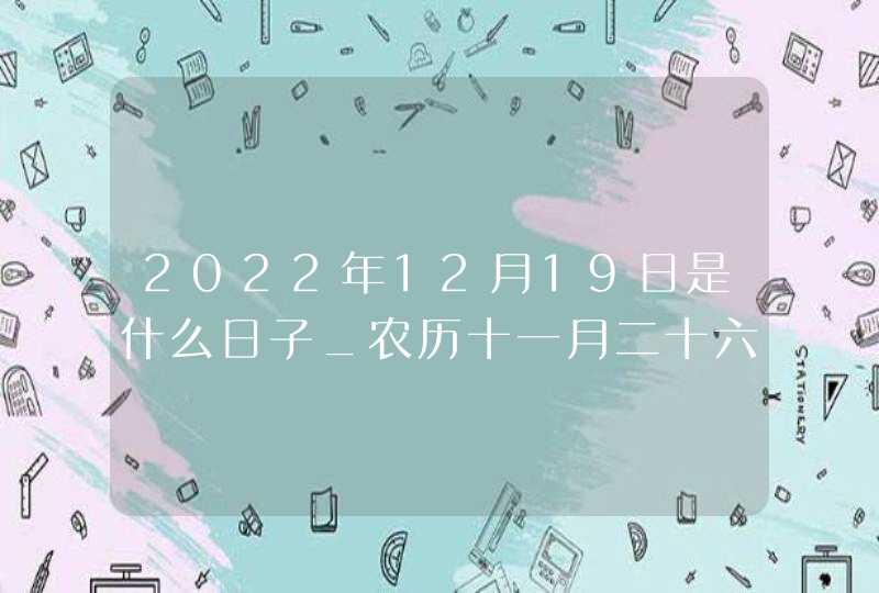 2022年12月19日是什么日子_农历十一月二十六是提车黄道吉日吗,第1张