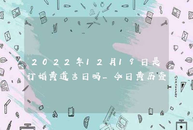 2022年12月19日是订婚黄道吉日吗_今日黄历查询,第1张