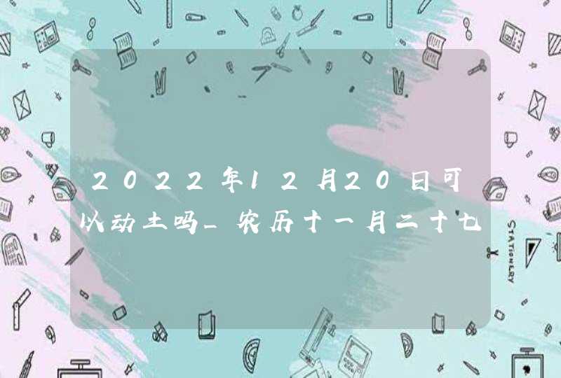 2022年12月20日可以动土吗_农历十一月二十七这天日子如何,第1张