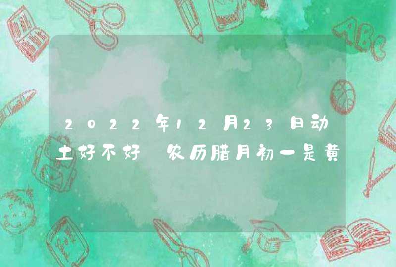 2022年12月23日动土好不好_农历腊月初一是黄道吉日吗,第1张