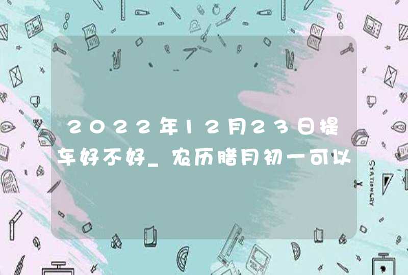 2022年12月23日提车好不好_农历腊月初一可以买新车吗,第1张