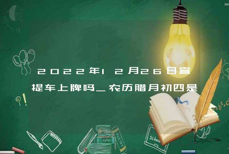 2022年12月26日宜提车上牌吗_农历腊月初四是不是吉利日子,第1张