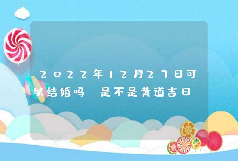 2022年12月27日可以结婚吗_是不是黄道吉日,第1张