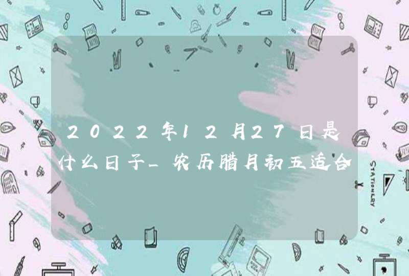 2022年12月27日是什么日子_农历腊月初五适合动土吗,第1张