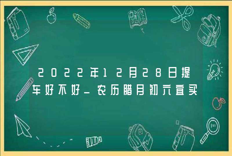 2022年12月28日提车好不好_农历腊月初六宜买新车吗,第1张