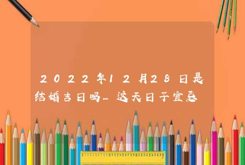 2022年12月28日是结婚吉日吗_这天日子宜忌,第1张