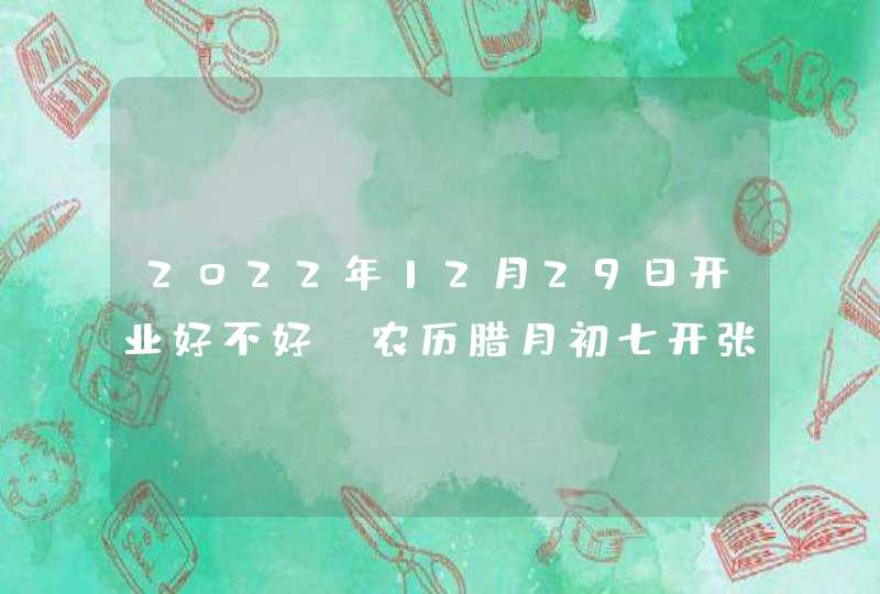 2022年12月29日开业好不好_农历腊月初七开张吉利吗,第1张