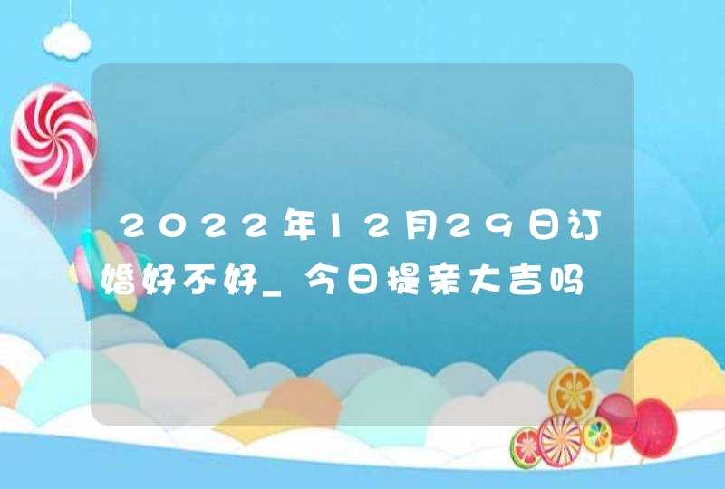 2022年12月29日订婚好不好_今日提亲大吉吗,第1张