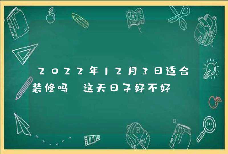 2022年12月3日适合装修吗_这天日子好不好,第1张