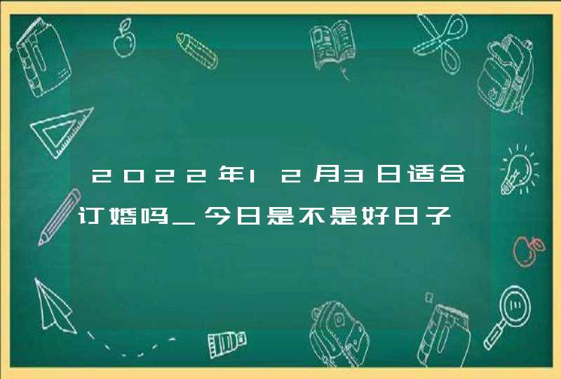 2022年12月3日适合订婚吗_今日是不是好日子,第1张